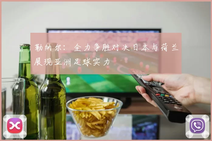 勒纳尔：全力争胜对决日本与荷兰展现亚洲足球实力