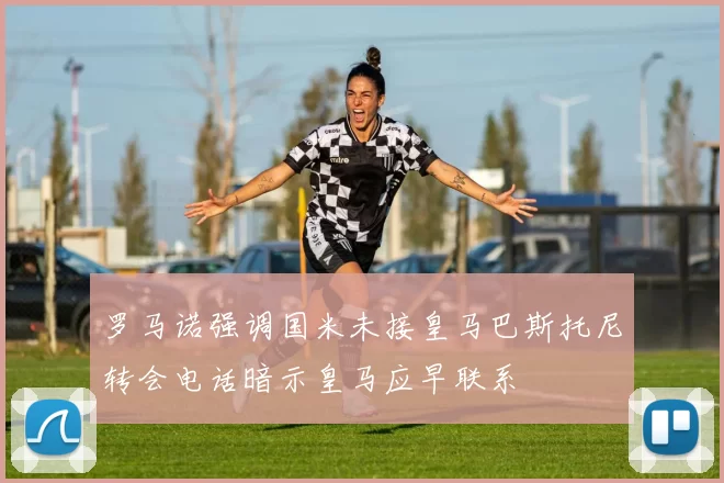 罗马诺强调国米未接皇马巴斯托尼转会电话暗示皇马应早联系