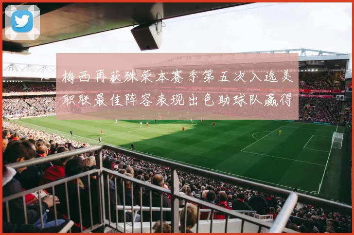 梅西再获殊荣本赛季第五次入选美职联最佳阵容表现出色助球队赢得胜利