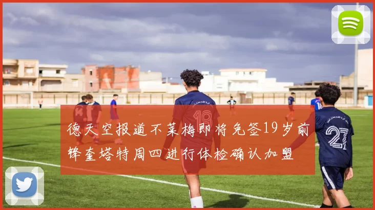 德天空报道不莱梅即将免签19岁前锋奎塔特周四进行体检确认加盟