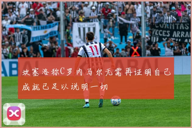 坎塞洛称C罗内马尔无需再证明自己成就已足以说明一切