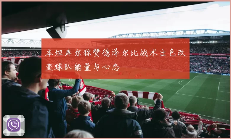 本坦库尔称赞德泽尔比战术出色改变球队能量与心态