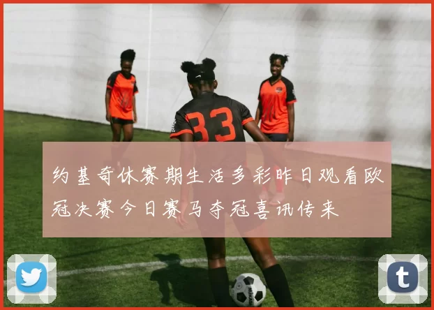 约基奇休赛期生活多彩昨日观看欧冠决赛今日赛马夺冠喜讯传来