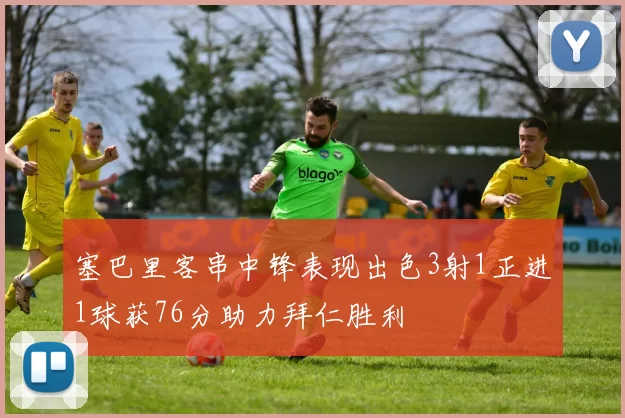 塞巴里客串中锋表现出色3射1正进1球获76分助力拜仁胜利