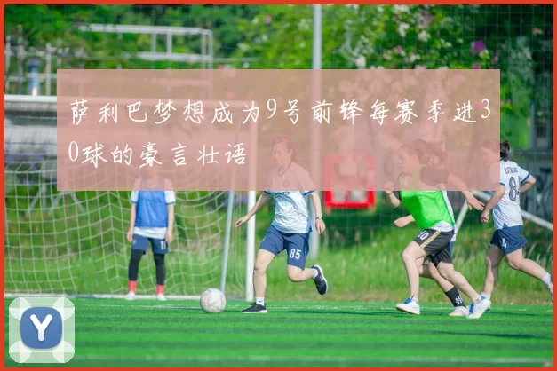 萨利巴梦想成为9号前锋每赛季进30球的豪言壮语