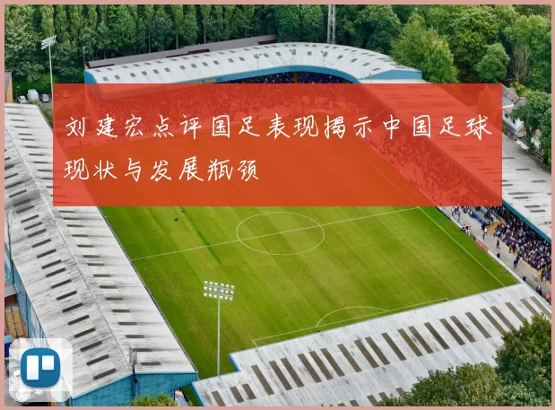 刘建宏点评国足表现揭示中国足球现状与发展瓶颈