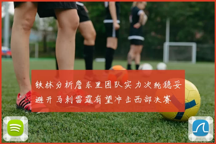 铁林分析詹东里团队实力次轮稳妥避开马刺雷霆有望冲击西部决赛
