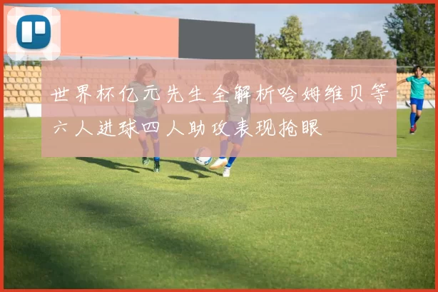 世界杯亿元先生全解析哈姆维贝等六人进球四人助攻表现抢眼