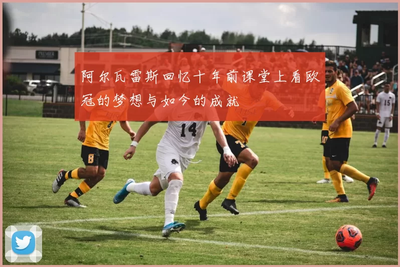 阿尔瓦雷斯回忆十年前课堂上看欧冠的梦想与如今的成就