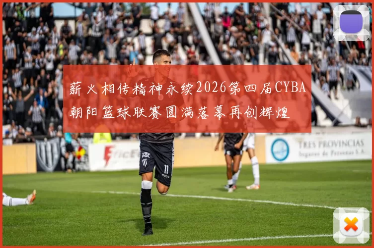 薪火相传精神永续2026第四届CYBA朝阳篮球联赛圆满落幕再创辉煌