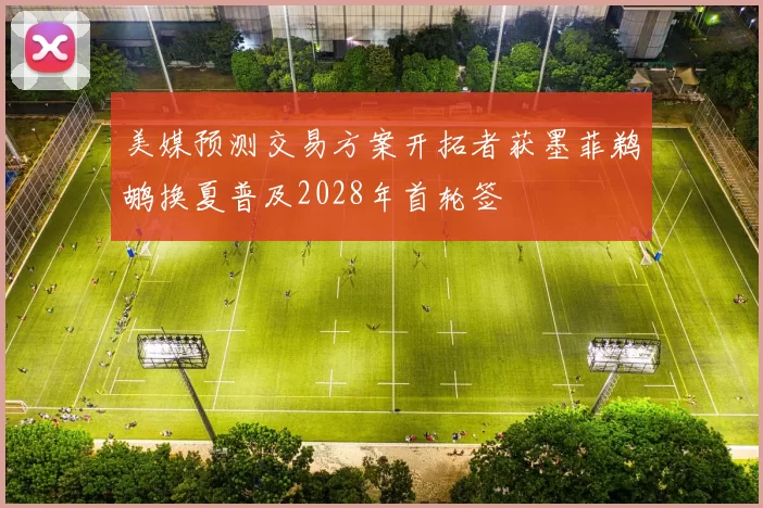 美媒预测交易方案开拓者获墨菲鹈鹕换夏普及2028年首轮签