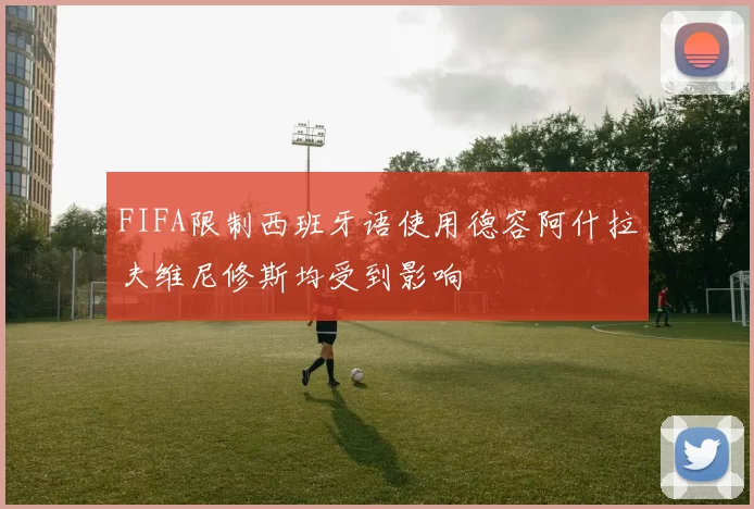FIFA限制西班牙语使用德容阿什拉夫维尼修斯均受到影响