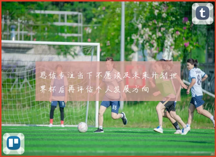 恩佐专注当下不愿谈及未来计划世界杯后再评估个人发展方向