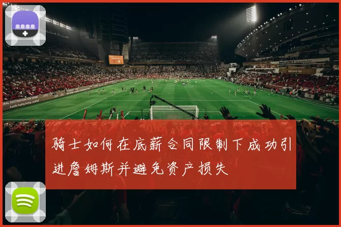 骑士如何在底薪合同限制下成功引进詹姆斯并避免资产损失